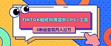 TIKTOK如何利用海外CPS+工具 0粉丝轻松变现月入过万